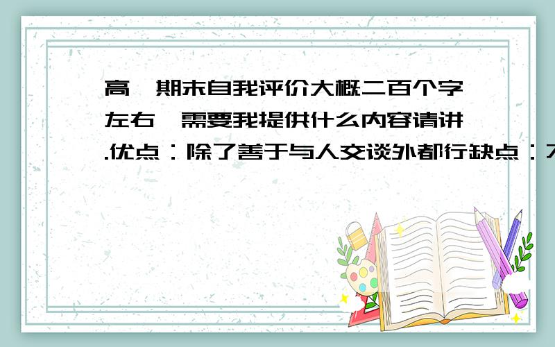 高一期末自我评价大概二百个字左右,需要我提供什么内容请讲.优点：除了善于与人交谈外都行缺点：不善于与人交谈新认识：沉默是