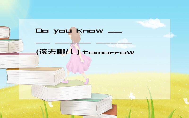 Do you know ____ _____ _____(该去哪儿）tomorrow