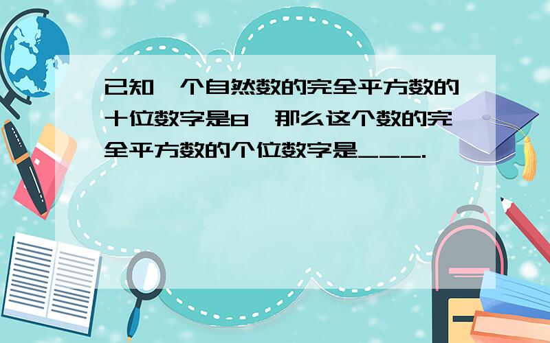 已知一个自然数的完全平方数的十位数字是8,那么这个数的完全平方数的个位数字是___.