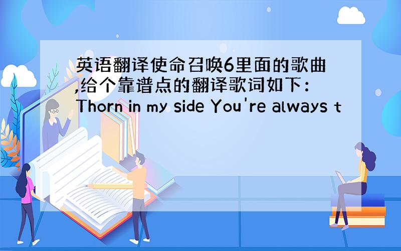 英语翻译使命召唤6里面的歌曲,给个靠谱点的翻译歌词如下：Thorn in my side You're always t