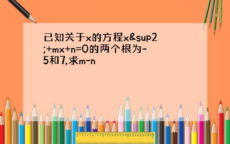 已知关于x的方程x²+mx+n=0的两个根为-5和7,求m-n