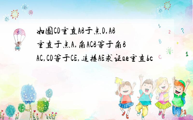 如图CD垂直AB于点D,AB垂直于点A,角ACB等于角BAC,CD等于CE,连接AE求证ae垂直bc