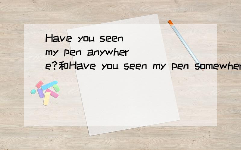 Have you seen my pen anywhere?和Have you seen my pen somewher