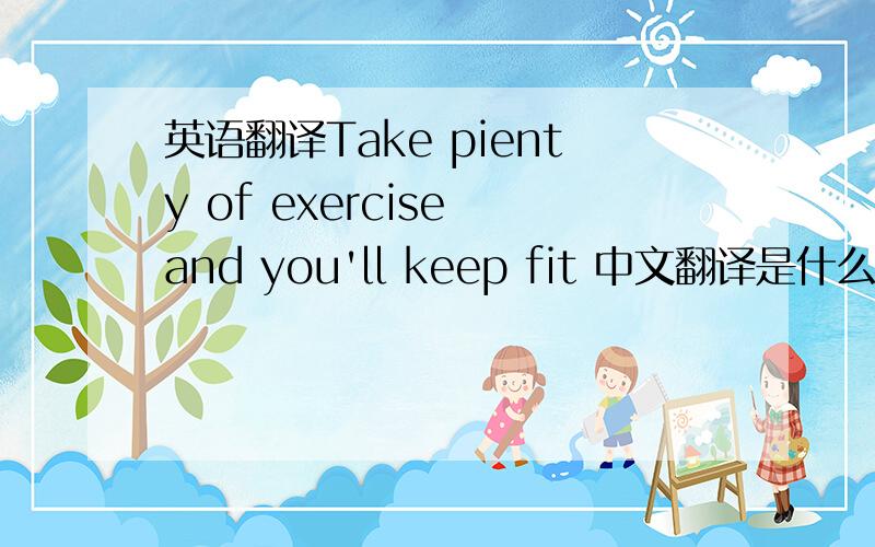 英语翻译Take pienty of exercise and you'll keep fit 中文翻译是什么