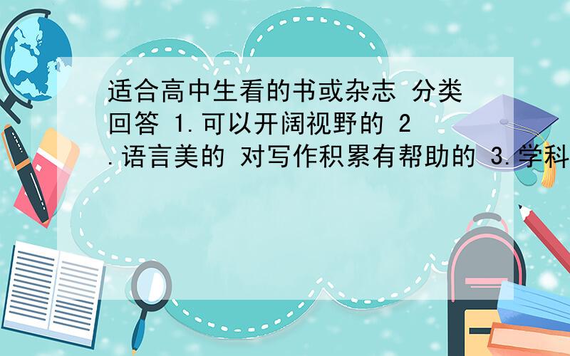 适合高中生看的书或杂志 分类回答 1.可以开阔视野的 2.语言美的 对写作积累有帮助的 3.学科知识强的