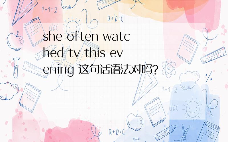 she often watched tv this evening 这句话语法对吗?