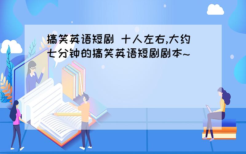 搞笑英语短剧 十人左右,大约七分钟的搞笑英语短剧剧本~