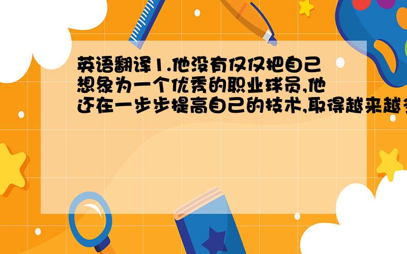 英语翻译1.他没有仅仅把自己想象为一个优秀的职业球员,他还在一步步提高自己的技术,取得越来越多的成绩.（visualiz