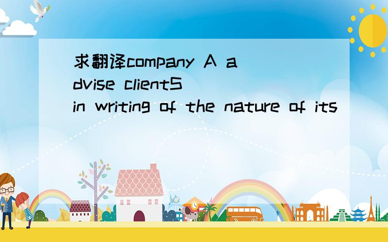 求翻译company A advise clientS in writing of the nature of its