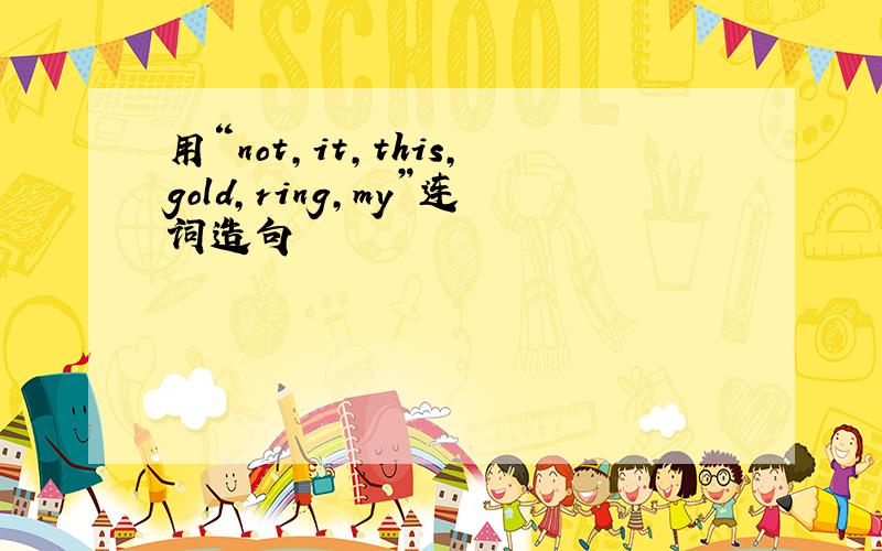 用“not,it,this,gold,ring,my”连词造句