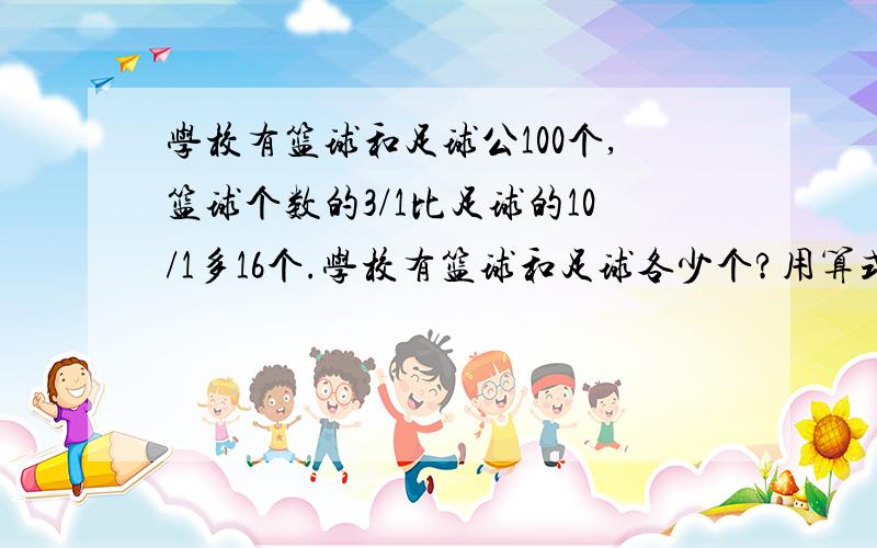 学校有篮球和足球公100个,篮球个数的3/1比足球的10/1多16个.学校有篮球和足球各少个?用算式解,尽快答复.