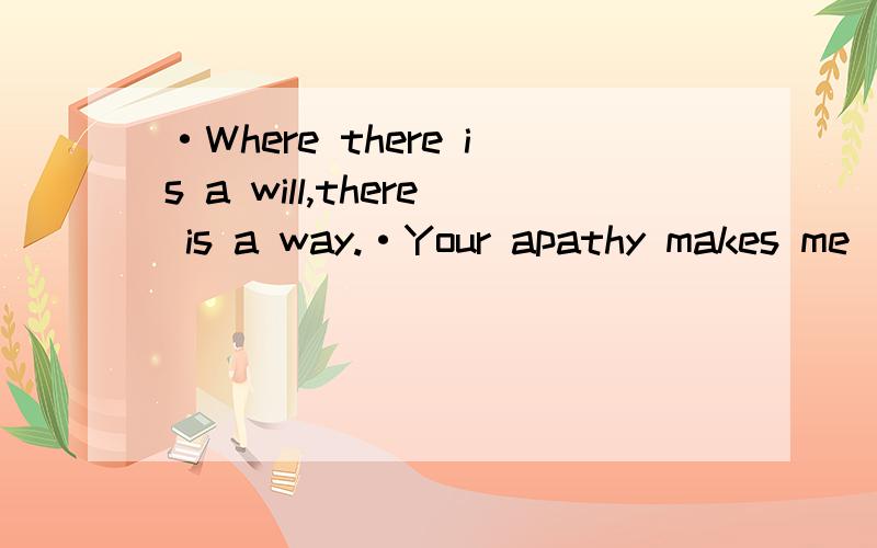 ·Where there is a will,there is a way.·Your apathy makes me