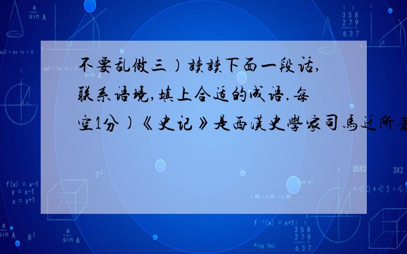 不要乱做三）读读下面一段话,联系语境,填上合适的成语.每空1分)《史记》是西汉史学家司马迁所著的（ ）,他用了13年时间