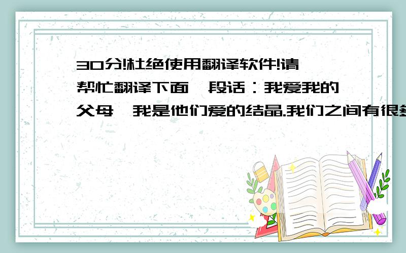 30分!杜绝使用翻译软件!请帮忙翻译下面一段话：我爱我的父母,我是他们爱的结晶.我们之间有很多相似的地方.我和爸爸的眼睛