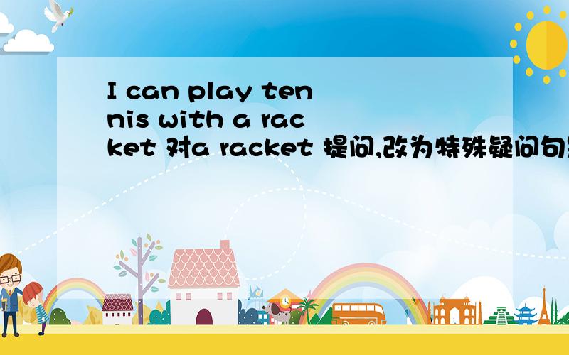 I can play tennis with a racket 对a racket 提问,改为特殊疑问句是什么?