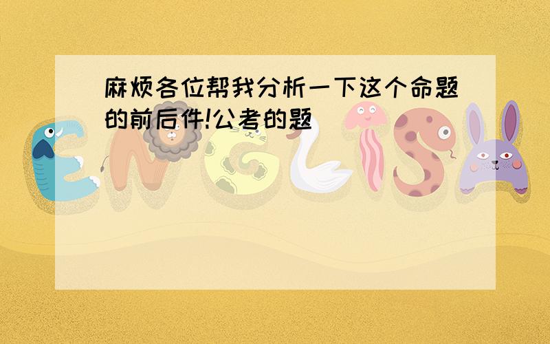 麻烦各位帮我分析一下这个命题的前后件!公考的题