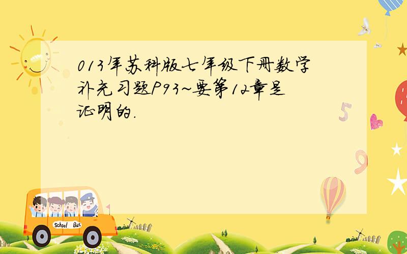 013年苏科版七年级下册数学补充习题P93~要第12章是证明的.