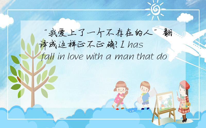 “我爱上了一个不存在的人”翻译成这样正不正确?I has fall in love with a man that do