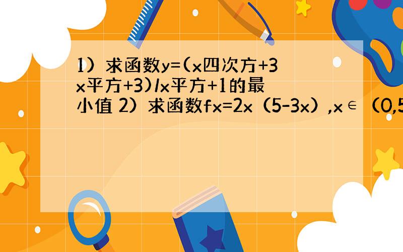 1）求函数y=(x四次方+3x平方+3)/x平方+1的最小值 2）求函数fx=2x（5-3x）,x∈（0,5/3）的最大