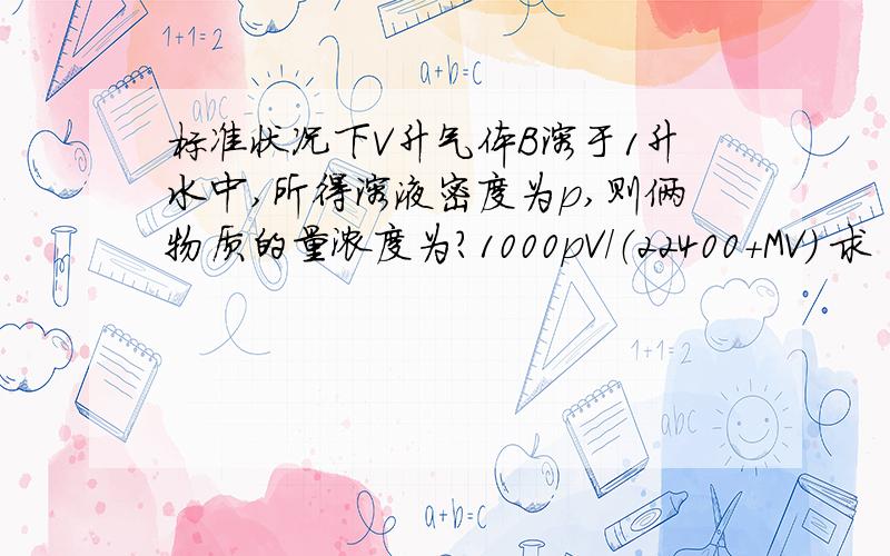 标准状况下V升气体B溶于1升水中,所得溶液密度为p,则俩物质的量浓度为?1000pV/（22400+MV） 求