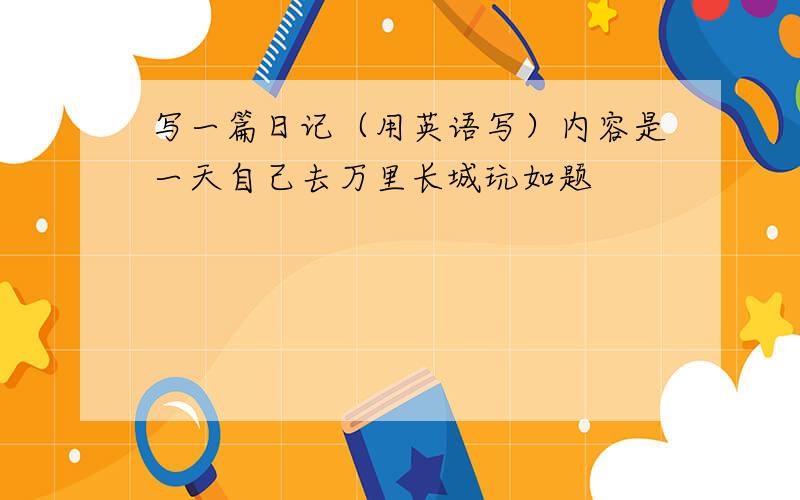 写一篇日记（用英语写）内容是一天自己去万里长城玩如题