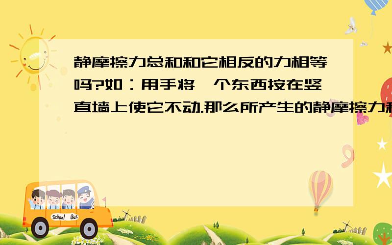 静摩擦力总和和它相反的力相等吗?如：用手将一个东西按在竖直墙上使它不动.那么所产生的静摩擦力和重力=