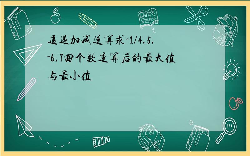 通过加减运算求-1/4,5,-6,7四个数运算后的最大值与最小值