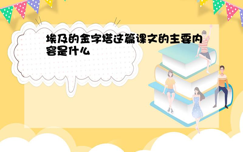 埃及的金字塔这篇课文的主要内容是什么