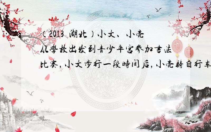 （2013•湖北）小文、小亮从学校出发到青少年宫参加书法比赛，小文步行一段时间后，小亮骑自行车沿相同路线行进，两人均匀速