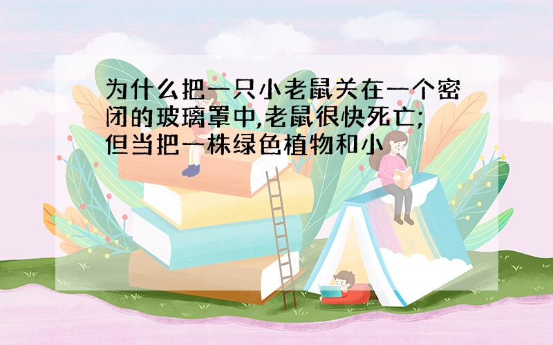 为什么把一只小老鼠关在一个密闭的玻璃罩中,老鼠很快死亡;但当把一株绿色植物和小