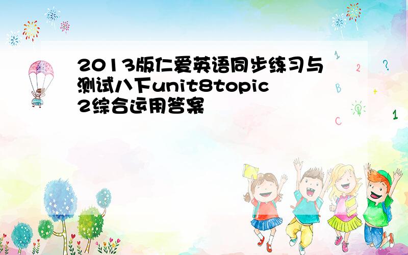 2013版仁爱英语同步练习与测试八下unit8topic2综合运用答案