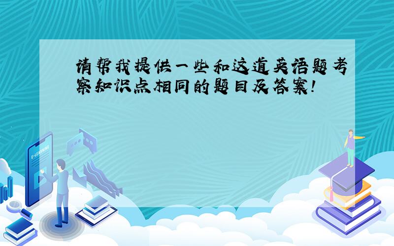 请帮我提供一些和这道英语题考察知识点相同的题目及答案!