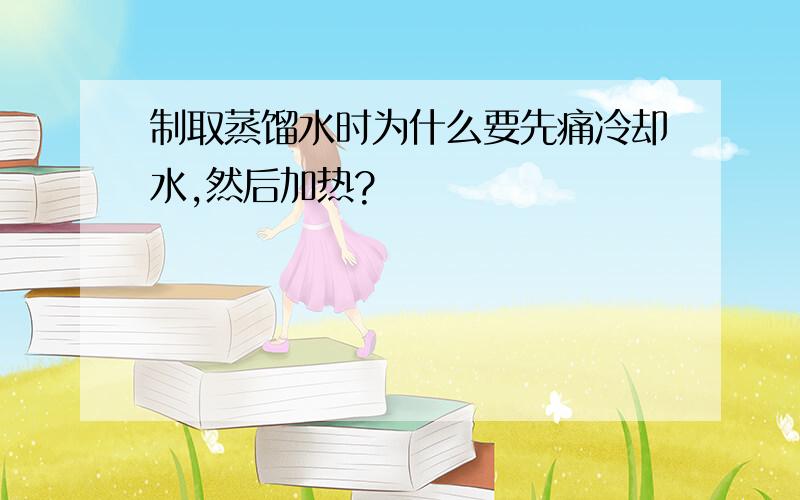 制取蒸馏水时为什么要先痛冷却水,然后加热?