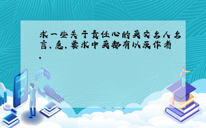 求一些关于责任心的英文名人名言,急,要求中英都有以及作者,