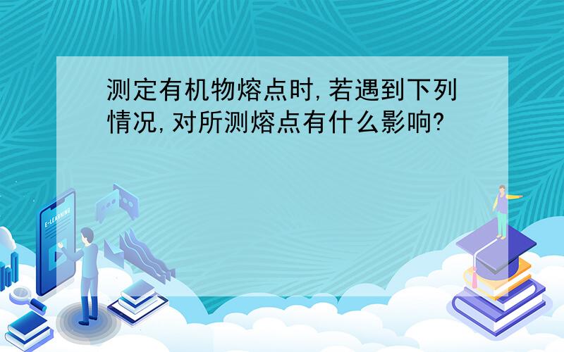 测定有机物熔点时,若遇到下列情况,对所测熔点有什么影响?