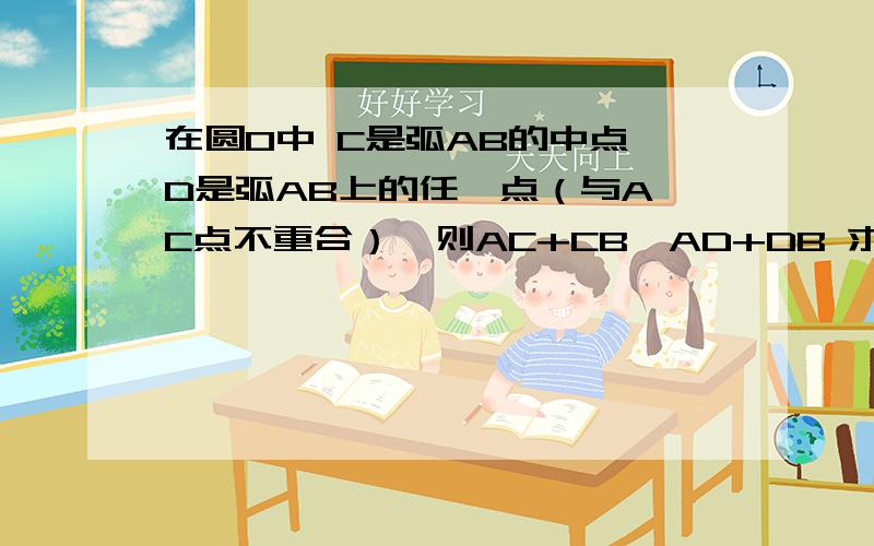 在圆O中 C是弧AB的中点 D是弧AB上的任一点（与A、C点不重合）,则AC+CB＞AD+DB 求证明