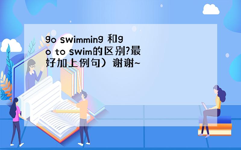 go swimming 和go to swim的区别?最好加上例句）谢谢~