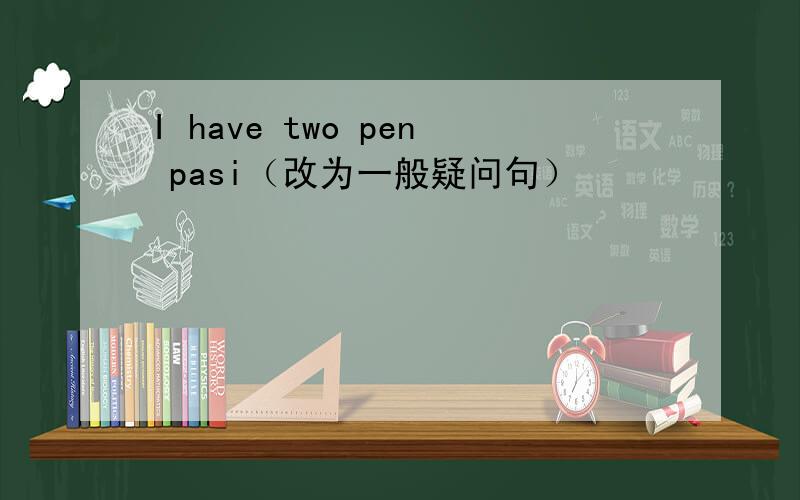 I have two pen pasi（改为一般疑问句）