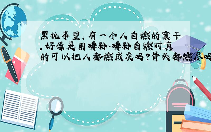 黑执事里,有一个人自燃的案子,好像是用磷粉.磷粉自燃时真的可以把人都燃成灰吗?骨头都燃尽吗?