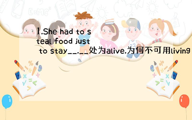 1.She had to steal food just to stay__.__处为alive.为何不可用living