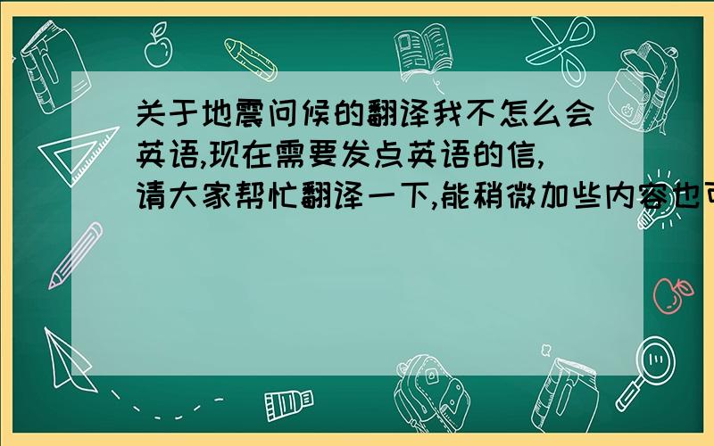 关于地震问候的翻译我不怎么会英语,现在需要发点英语的信,请大家帮忙翻译一下,能稍微加些内容也可以,谢谢:内容:我家乡最近