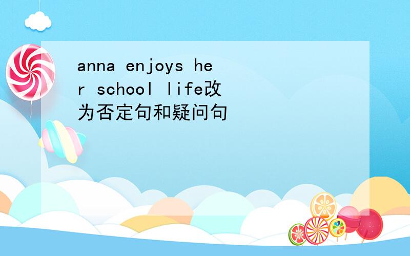 anna enjoys her school life改为否定句和疑问句