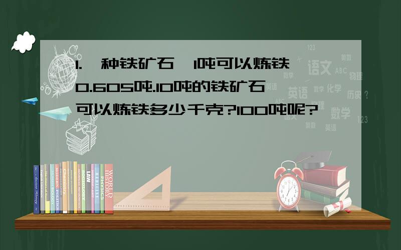 1.一种铁矿石,1吨可以炼铁0.605吨.10吨的铁矿石可以炼铁多少千克?100吨呢?