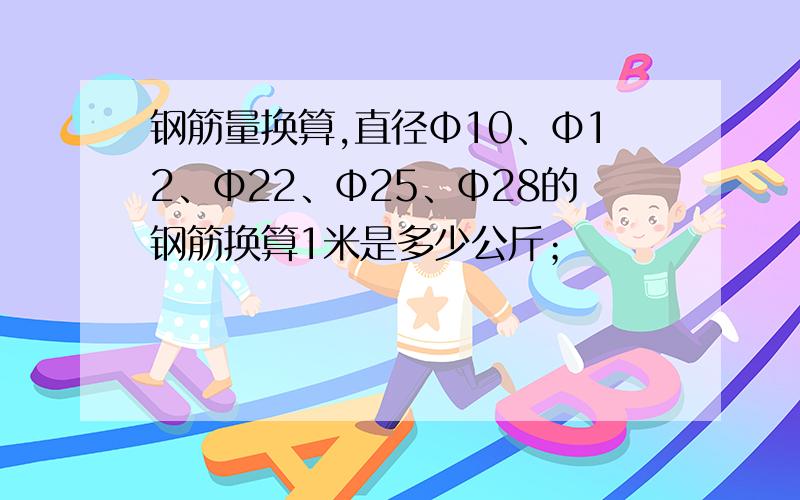 钢筋量换算,直径Φ10、Φ12、Φ22、Φ25、Φ28的钢筋换算1米是多少公斤；