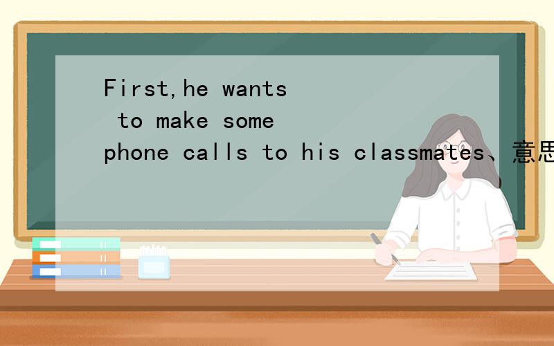 First,he wants to make some phone calls to his classmates、意思