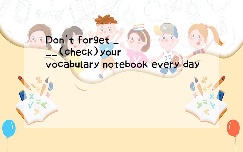 Don't forget ___(check)your vocabulary notebook every day