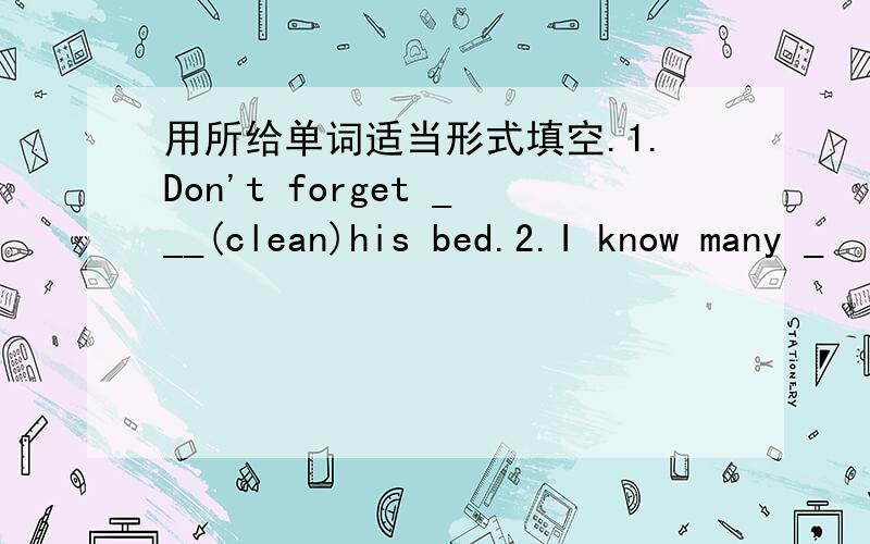 用所给单词适当形式填空.1.Don't forget ___(clean)his bed.2.I know many _