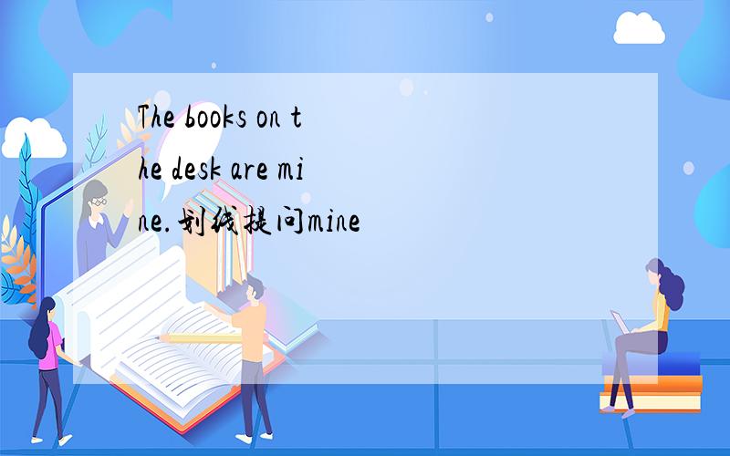 The books on the desk are mine.划线提问mine