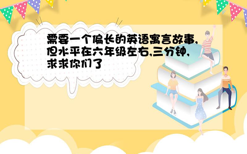 需要一个偏长的英语寓言故事,但水平在六年级左右,三分钟,求求你们了