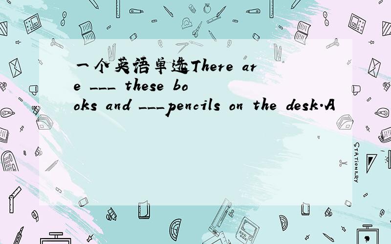 一个英语单选There are ___ these books and ___pencils on the desk.A